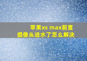 苹果xs max前置摄像头进水了怎么解决